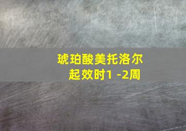 琥珀酸美托洛尔起效时1 -2周